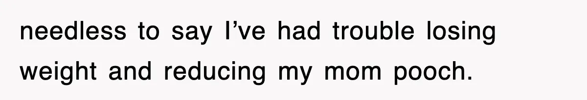 needless to say I’ve had trouble losing weight and reducing my mom pooch.