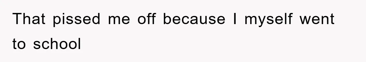 That pissed me off because I myself went to school