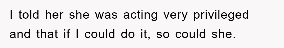I told her she was acting very privileged and that if I could do it, so could she.