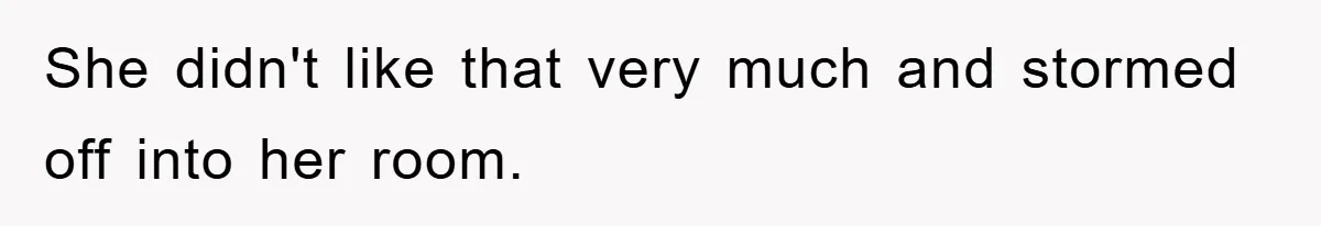 She didn't like that very much and stormed off into her room.