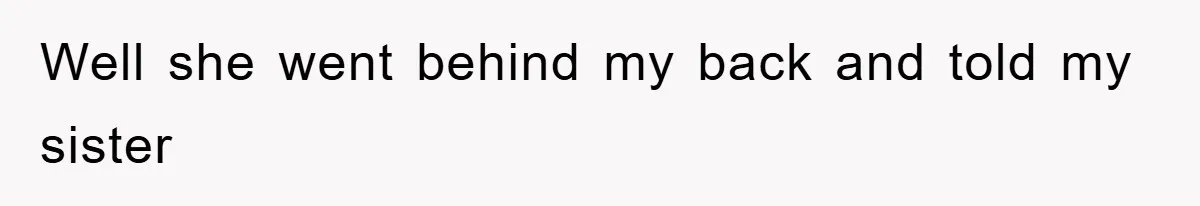 Well she went behind my back and told my sister