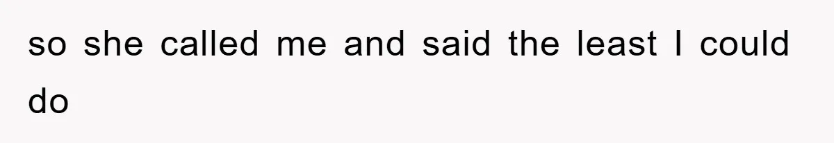 so she called me and said the least I could do