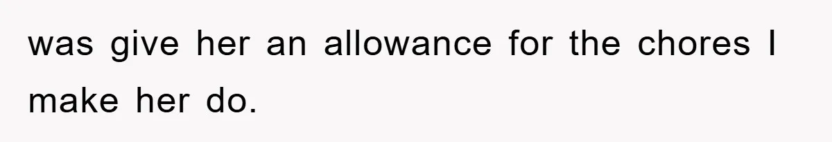 was give her an allowance for the chores I make her do.