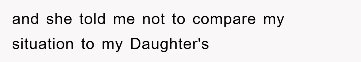 and she told me not to compare my situation to my Daughter's