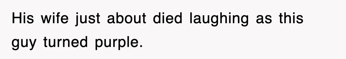 His wife just about died laughing as this guy turned purple.