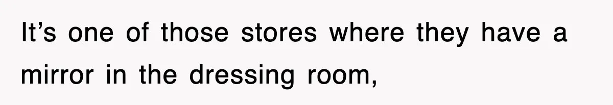 It’s one of those stores where they have a mirror in the dressing room,