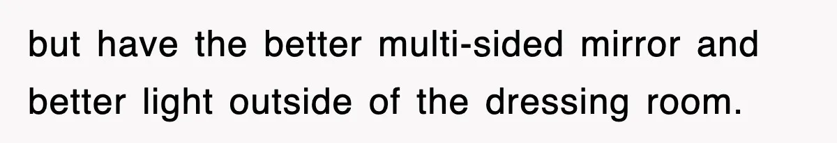 but have the better multi-sided mirror and better light outside of the dressing room.