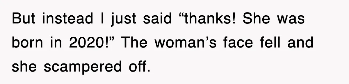 But instead I just said “thanks! She was born in 2020!” The woman’s face fell and she scampered off.