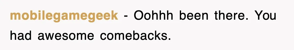 mobilegamegeek − Oohhh been there. You had awesome comebacks.