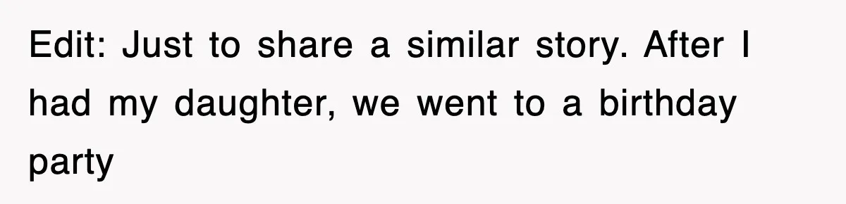 Edit: Just to share a similar story. After I had my daughter, we went to a birthday party