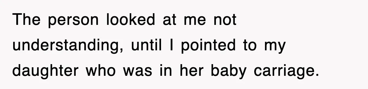 The person looked at me not understanding, until I pointed to my daughter who was in her baby carriage.