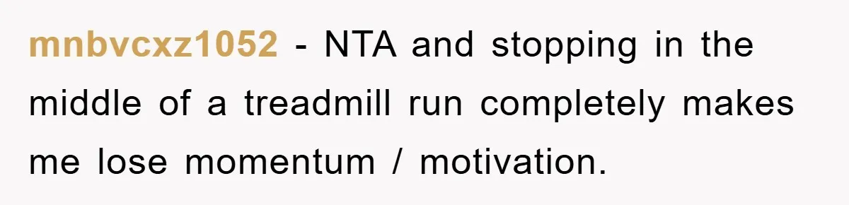 mnbvcxz1052 - NTA and stopping in the middle of a treadmill run completely makes me lose momentum / motivation.