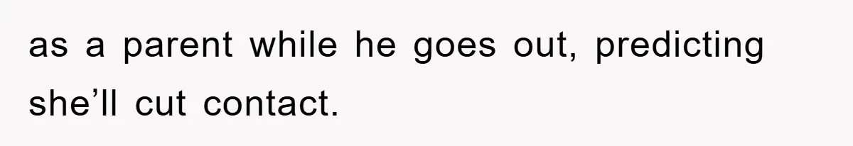 as a parent while he goes out, predicting she’ll cut contact.