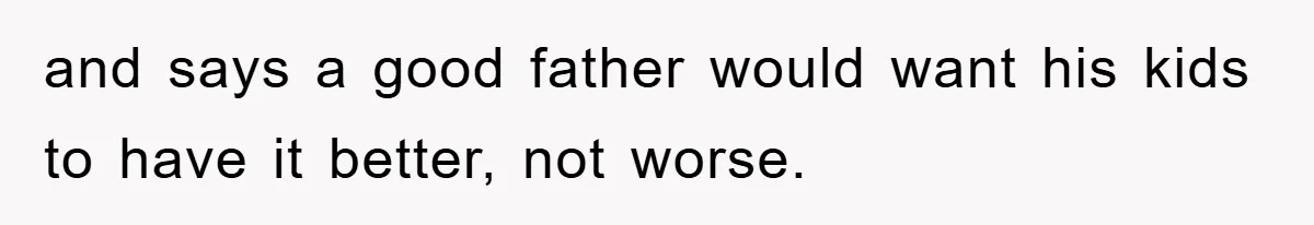 and says a good father would want his kids to have it better, not worse.