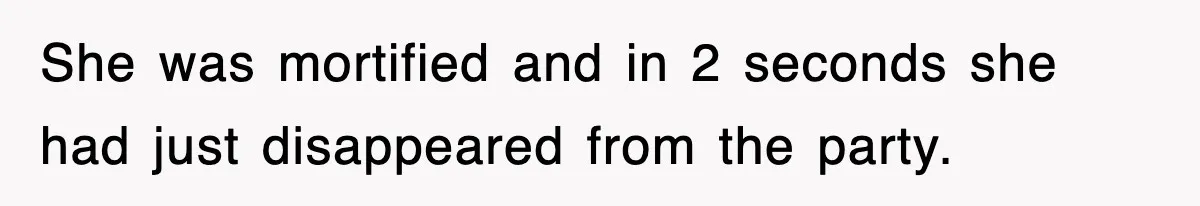 She was mortified and in 2 seconds she had just disappeared from the party.