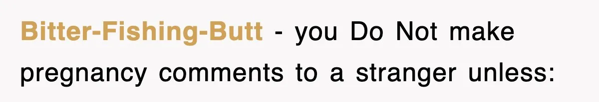 Bitter-Fishing-Butt − you Do Not make pregnancy comments to a stranger unless: