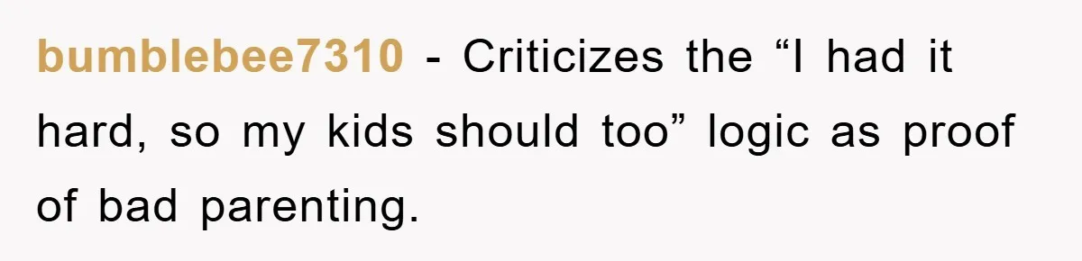 bumblebee7310 − Criticizes the “I had it hard, so my kids should too” logic as proof of bad parenting.