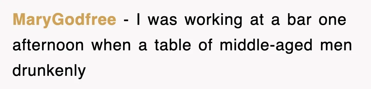 MaryGodfree − I was working at a bar one afternoon when a table of middle-aged men drunkenly