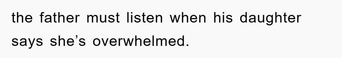 the father must listen when his daughter says she’s overwhelmed.
