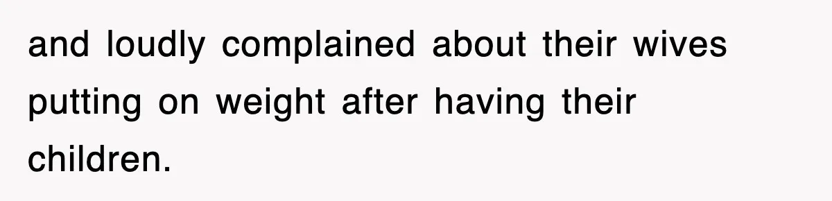 and loudly complained about their wives putting on weight after having their children.