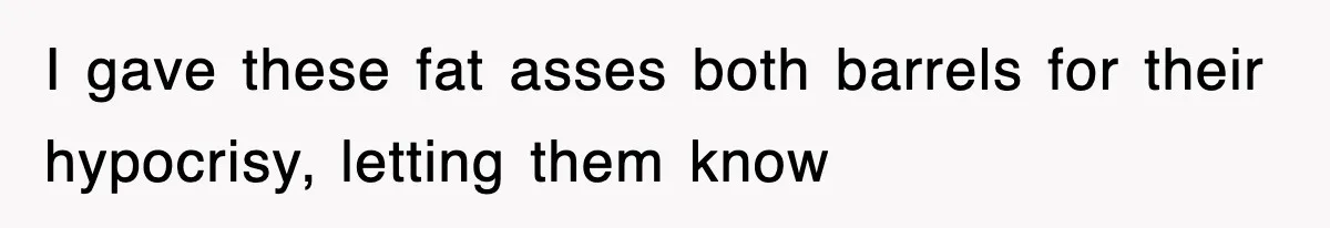 I gave these fat asses both barrels for their hypocrisy, letting them know