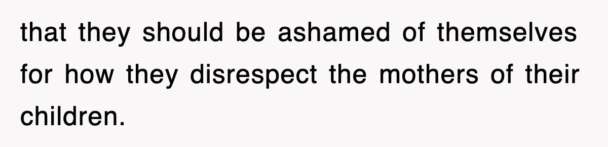 that they should be ashamed of themselves for how they disrespect the mothers of their children.