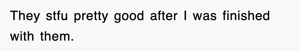 They stfu pretty good after I was finished with them.