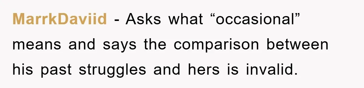MarrkDaviid − Asks what “occasional” means and says the comparison between his past struggles and hers is invalid.