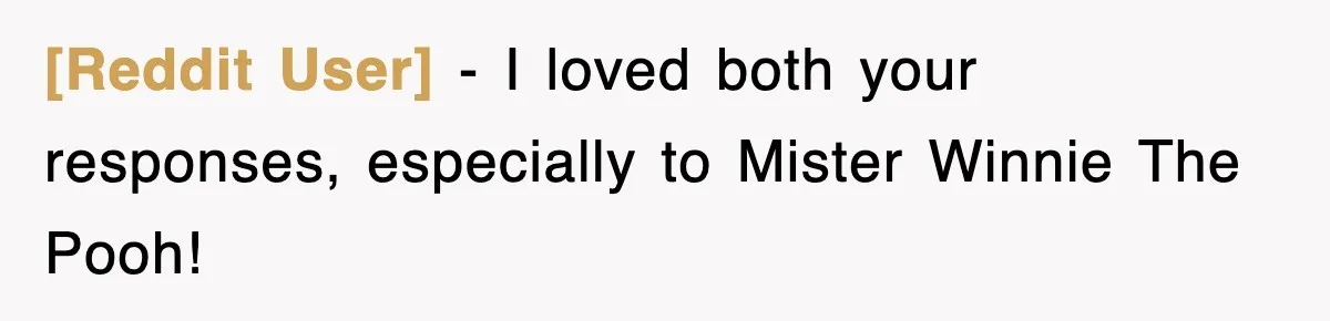 [Reddit User] − I loved both your responses, especially to Mister Winnie The Pooh!