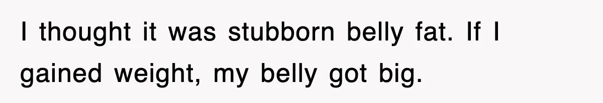 I thought it was stubborn belly fat. If I gained weight, my belly got big.