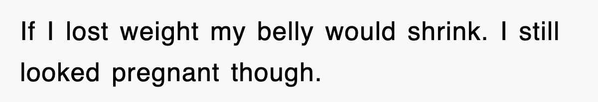 If I lost weight my belly would shrink. I still looked pregnant though.