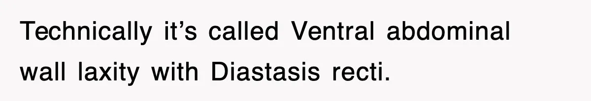 Technically it’s called Ventral abdominal wall laxity with Diastasis recti.