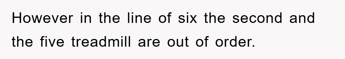 However in the line of six the second and the five treadmill are out of order.