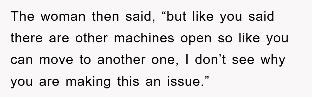 The woman then said, “but like you said there are other machines open so like you can move to another one, I don’t see why you are making this an...