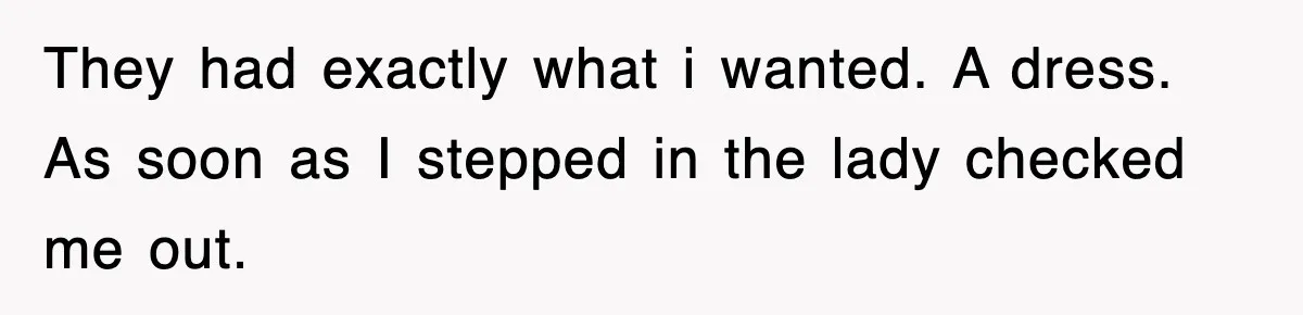 They had exactly what i wanted. A dress. As soon as I stepped in the lady checked me out.