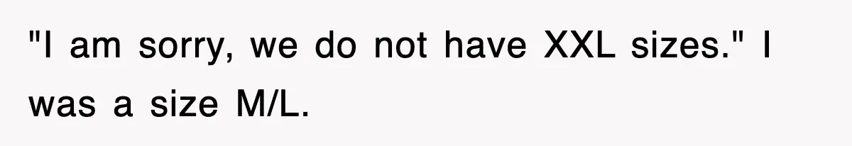 "I am sorry, we do not have XXL sizes." I was a size M/L.