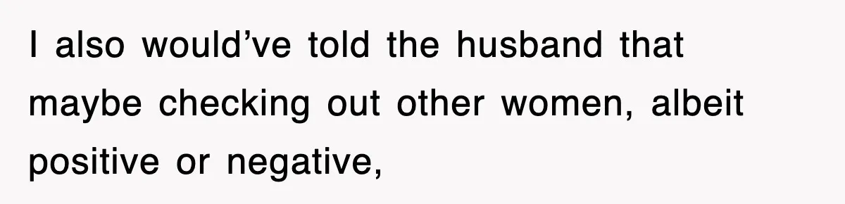 I also would’ve told the husband that maybe checking out other women, albeit positive or negative,