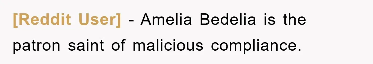 [Reddit User] − Amelia Bedelia is the patron saint of malicious compliance.