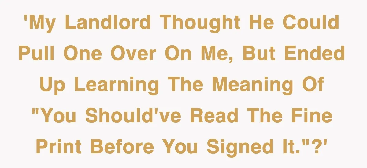 'My landlord thought he could pull one over on me, but ended up learning the meaning of "You should've read the fine print before you signed it."?'