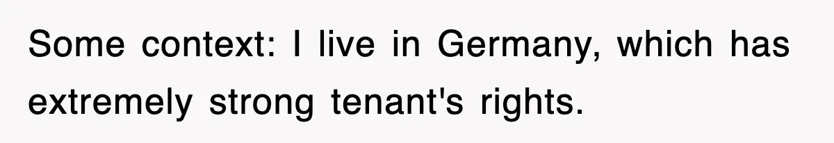 Some context: I live in Germany, which has extremely strong tenant's rights.