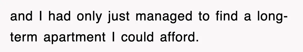 and I had only just managed to find a long- term apartment I could afford.