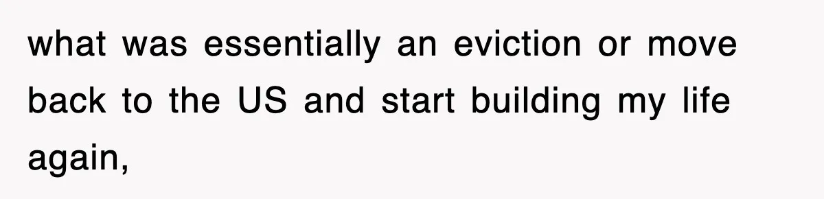 what was essentially an eviction or move back to the US and start building my life again,