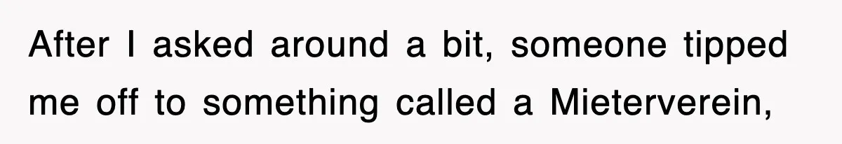 After I asked around a bit, someone tipped me off to something called a Mieterverein,