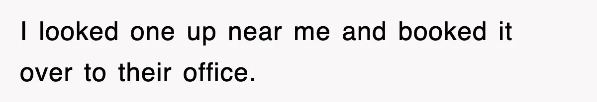 I looked one up near me and booked it over to their office.