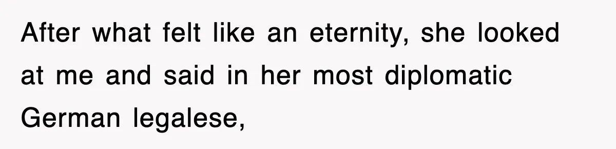 After what felt like an eternity, she looked at me and said in her most diplomatic German legalese,
