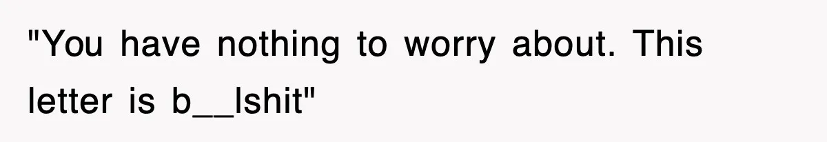 "You have nothing to worry about. This letter is b__lshit"