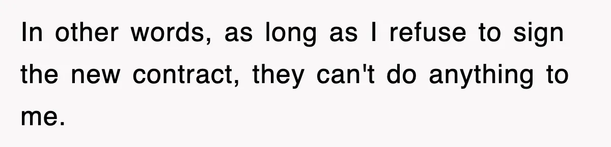In other words, as long as I refuse to sign the new contract, they can't do anything to me.