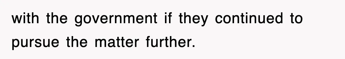 with the government if they continued to pursue the matter further.