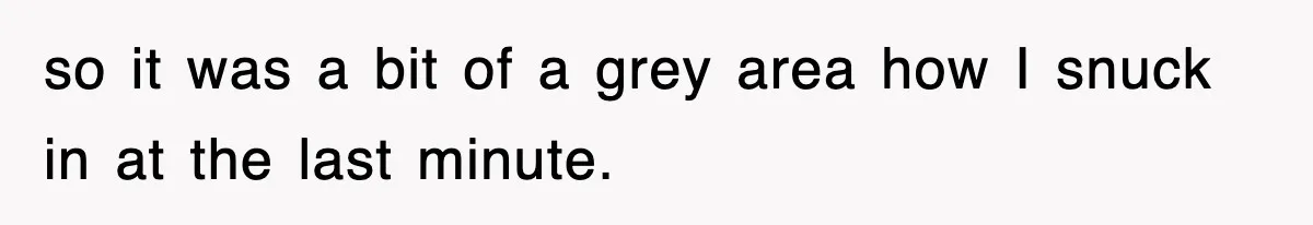 so it was a bit of a grey area how I snuck in at the last minute.
