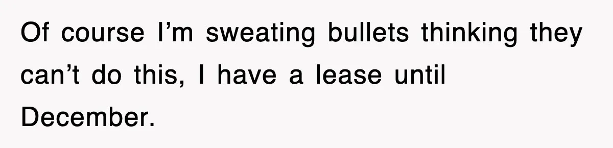 Of course I’m sweating bullets thinking they can’t do this, I have a lease until December.